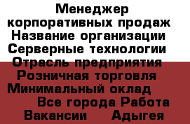 Менеджер корпоративных продаж › Название организации ­ Серверные технологии › Отрасль предприятия ­ Розничная торговля › Минимальный оклад ­ 80 000 - Все города Работа » Вакансии   . Адыгея респ.